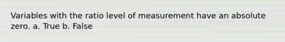 Variables with the ratio level of measurement have an absolute zero. a. True b. False