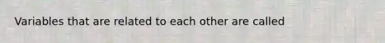 Variables that are related to each other are called