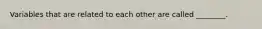 Variables that are related to each other are called ________.