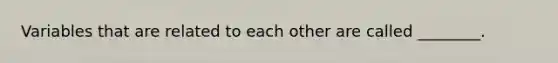 Variables that are related to each other are called ________.