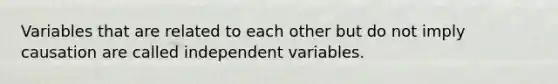 Variables that are related to each other but do not imply causation are called independent variables.