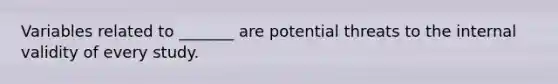 Variables related to _______ are potential threats to the internal validity of every study.