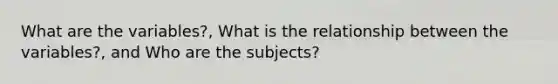 What are the variables?, What is the relationship between the variables?, and Who are the subjects?