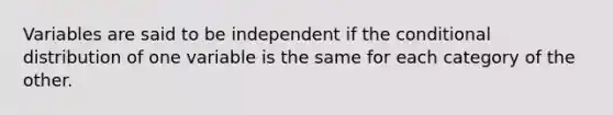 Variables are said to be independent if the conditional distribution of one variable is the same for each category of the other.