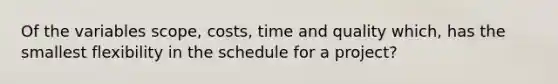 Of the variables scope, costs, time and quality which, has the smallest flexibility in the schedule for a project?