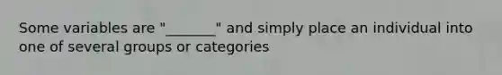 Some variables are "_______" and simply place an individual into one of several groups or categories