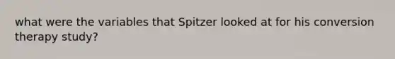 what were the variables that Spitzer looked at for his conversion therapy study?