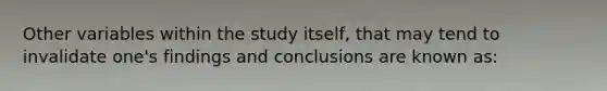 Other variables within the study itself, that may tend to invalidate one's findings and conclusions are known as: