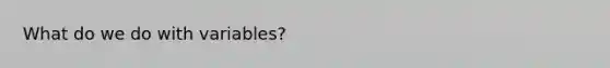 What do we do with variables?