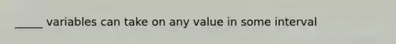 _____ variables can take on any value in some interval