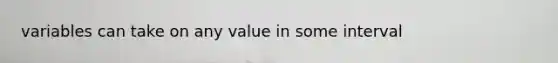variables can take on any value in some interval