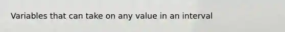 Variables that can take on any value in an interval