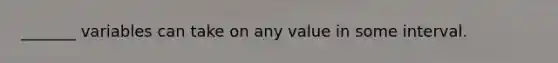 _______ variables can take on any value in some interval.