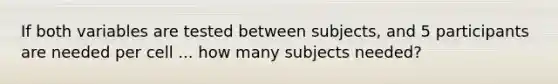 If both variables are tested between subjects, and 5 participants are needed per cell ... how many subjects needed?