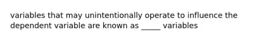 variables that may unintentionally operate to influence the dependent variable are known as _____ variables