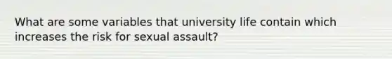 What are some variables that university life contain which increases the risk for sexual assault?