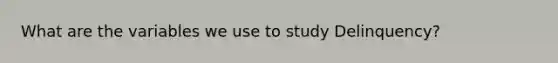 What are the variables we use to study Delinquency?