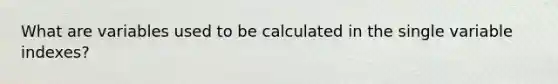 What are variables used to be calculated in the single variable indexes?