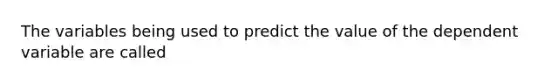 The variables being used to predict the value of the dependent variable are called