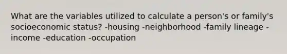 What are the variables utilized to calculate a person's or family's socioeconomic status? -housing -neighborhood -family lineage -income -education -occupation