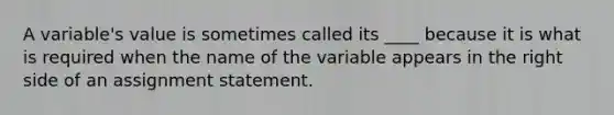 A variable's value is sometimes called its ____ because it is what is required when the name of the variable appears in the right side of an assignment statement.