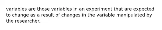 variables are those variables in an experiment that are expected to change as a result of changes in the variable manipulated by the researcher.