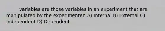 _____ variables are those variables in an experiment that are manipulated by the experimenter. A) Internal B) External C) Independent D) Dependent