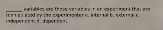 _______ variables are those variables in an experiment that are manipulated by the experimenter a. internal b. external c. independent d. dependent