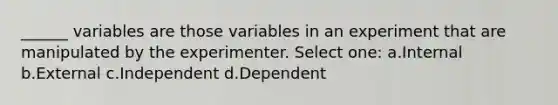 ______ variables are those variables in an experiment that are manipulated by the experimenter. Select one: a.Internal b.External c.Independent d.Dependent