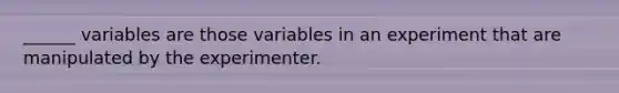 ______ variables are those variables in an experiment that are manipulated by the experimenter.