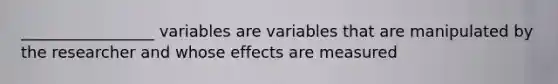 _________________ variables are variables that are manipulated by the researcher and whose effects are measured