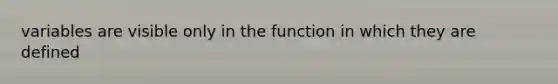 variables are visible only in the function in which they are defined