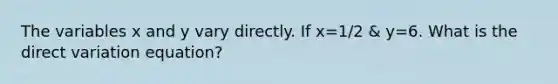 The variables x and y vary directly. If x=1/2 & y=6. What is the direct variation equation?