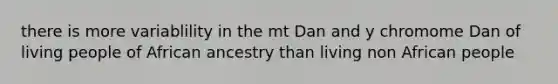 there is more variablility in the mt Dan and y chromome Dan of living people of African ancestry than living non African people