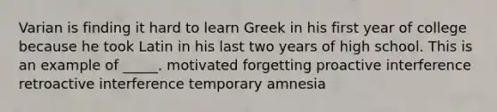 Varian is finding it hard to learn Greek in his first year of college because he took Latin in his last two years of high school. This is an example of _____. motivated forgetting proactive interference retroactive interference temporary amnesia