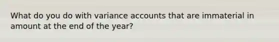 What do you do with variance accounts that are immaterial in amount at the end of the year?