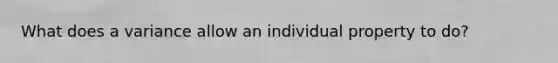 What does a variance allow an individual property to do?