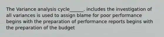 The Variance analysis cycle______. includes the investigation of all variances is used to assign blame for poor performance begins with the preparation of performance reports begins with the preparation of the budget