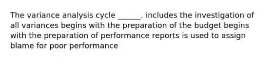 The variance analysis cycle ______. includes the investigation of all variances begins with the preparation of the budget begins with the preparation of performance reports is used to assign blame for poor performance