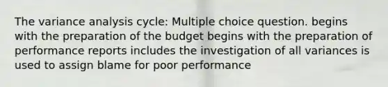 The variance analysis cycle: Multiple choice question. begins with the preparation of the budget begins with the preparation of performance reports includes the investigation of all variances is used to assign blame for poor performance