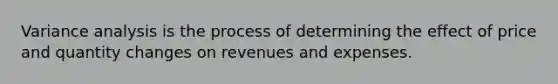 Variance analysis is the process of determining the effect of price and quantity changes on revenues and expenses.