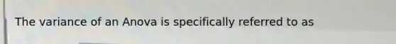 The variance of an Anova is specifically referred to as