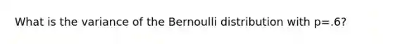 What is the variance of the Bernoulli distribution with p=.6?