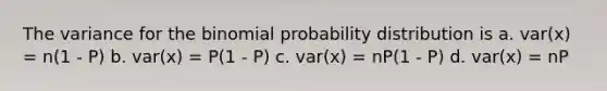 The variance for the binomial probability distribution is a. var(x) = n(1 - P) b. var(x) = P(1 - P) c. var(x) = nP(1 - P) d. var(x) = nP