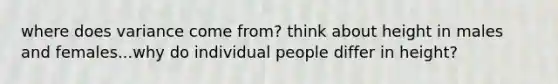 where does variance come from? think about height in males and females...why do individual people differ in height?