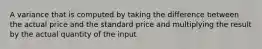 A variance that is computed by taking the difference between the actual price and the standard price and multiplying the result by the actual quantity of the input