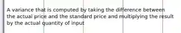 A variance that is computed by taking the difference between the actual price and the standard price and multiplying the result by the actual quantity of input