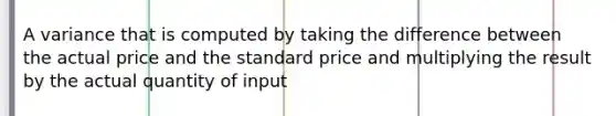 A variance that is computed by taking the difference between the actual price and the standard price and multiplying the result by the actual quantity of input