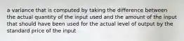 a variance that is computed by taking the difference between the actual quantity of the input used and the amount of the input that should have been used for the actual level of output by the standard price of the input