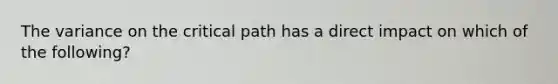 The variance on the critical path has a direct impact on which of the following?